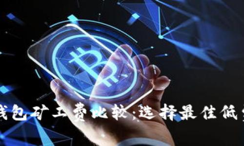 以太坊钱包矿工费比较:选择最佳低费用钱包