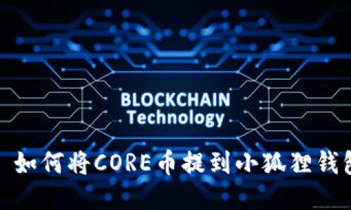 : 如何将CORE币提到小狐狸钱包