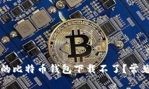 为什么我的比特币钱包下载不了?常见问题解析