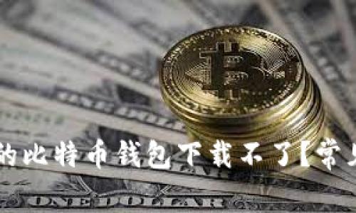 为什么我的比特币钱包下载不了?常见问题解析