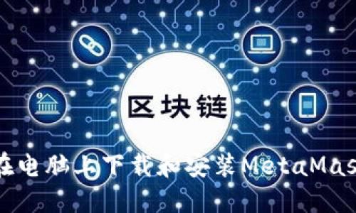 如何在电脑上下载和安装MetaMask钱包