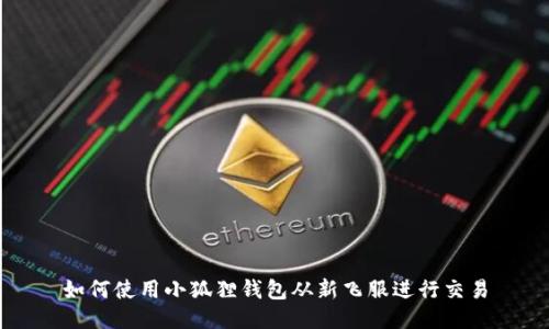 如何使用小狐狸钱包从新飞服进行交易