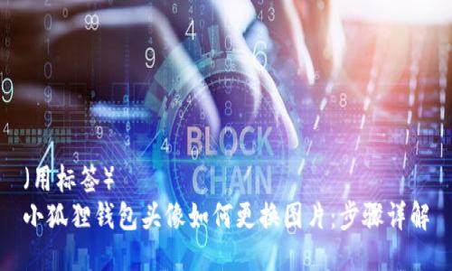 （用标签）  
小狐狸钱包头像如何更换图片：步骤详解