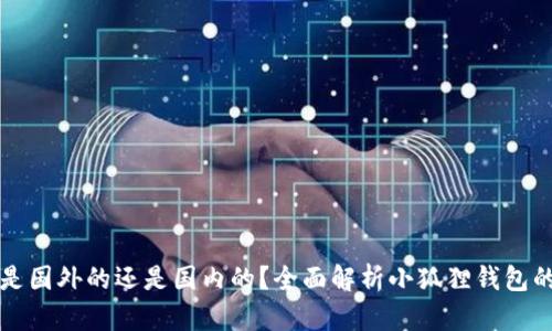 小狐狸钱包是国外的还是国内的?全面解析小狐狸钱包的来源和特点