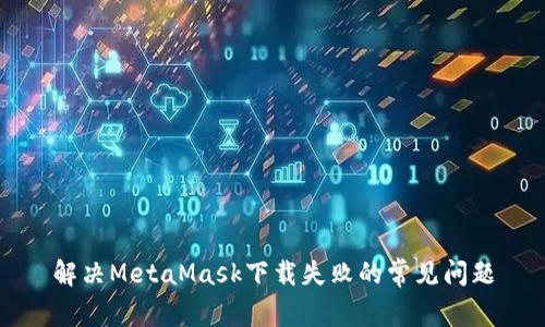 解决MetaMask下载失败的常见问题