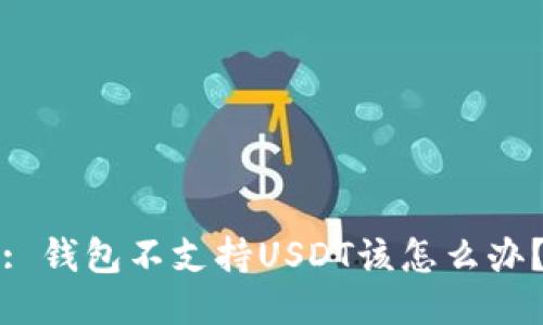 : 钱包不支持USDT该怎么办？