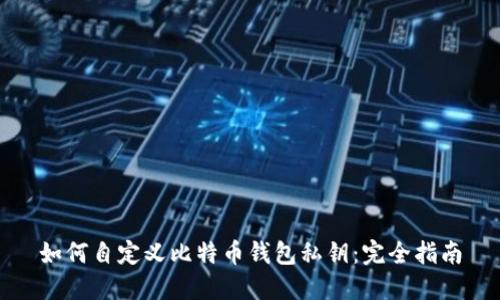 如何自定义比特币钱包私钥:完全指南
