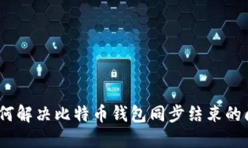: 如何解决比特币钱包同步结束的问题？