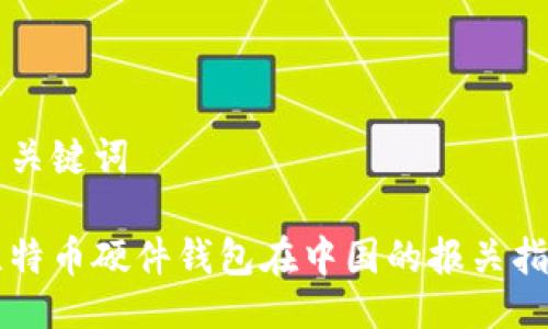 与关键词
比特币硬件钱包在中国的报关指南