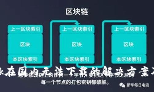 MetaMask在国内无法下载的解决方案及使用指南