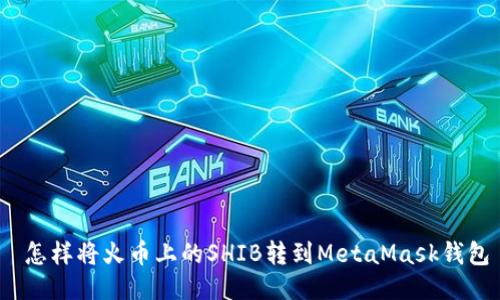 怎样将火币上的SHIB转到MetaMask钱包