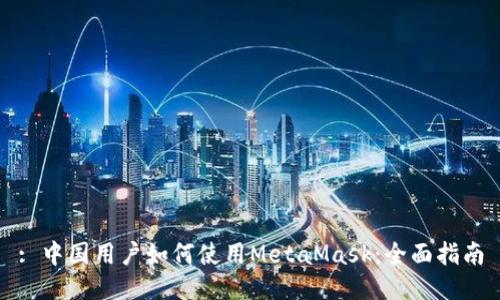: 中国用户如何使用MetaMask:全面指南