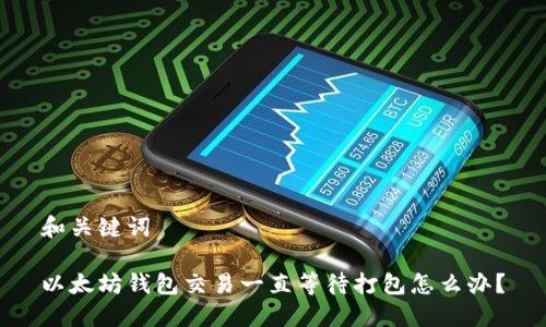 和关键词

以太坊钱包交易一直等待打包怎么办？