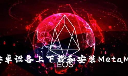 如何在安卓设备上下载和安装MetaMask钱包