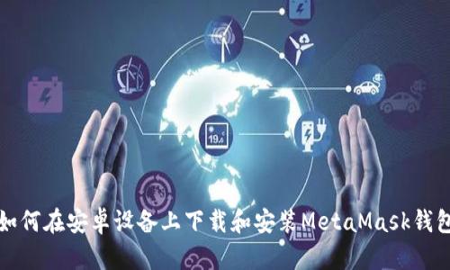 如何在安卓设备上下载和安装MetaMask钱包