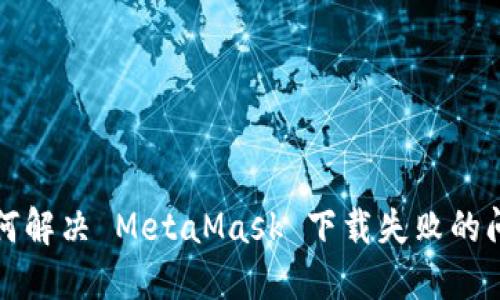 如何解决 MetaMask 下载失败的问题