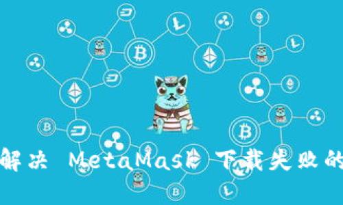 如何解决 MetaMask 下载失败的问题