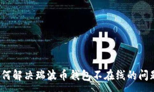 :
如何解决瑞波币钱包不在线的问题？