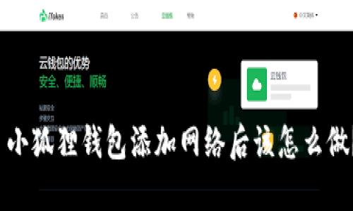  小狐狸钱包添加网络后该怎么做？