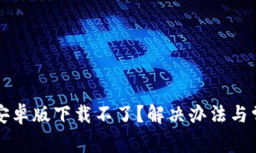 小狐狸钱包安卓版下载不了？解决办法与常见问题解析