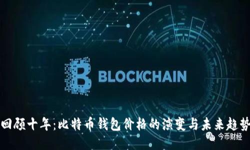回顾十年：比特币钱包价格的演变与未来趋势