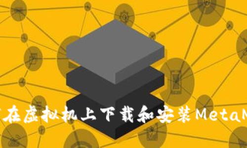 如何在虚拟机上下载和安装MetaMask