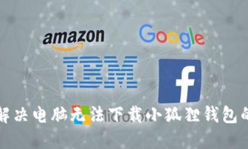 如何解决电脑无法下载小狐狸钱包的问题