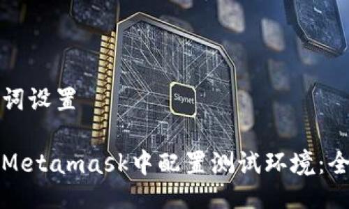 与关键词设置

如何在Metamask中配置测试环境：全面指南