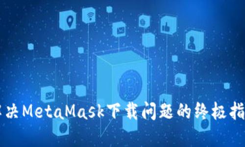 解决MetaMask下载问题的终极指南