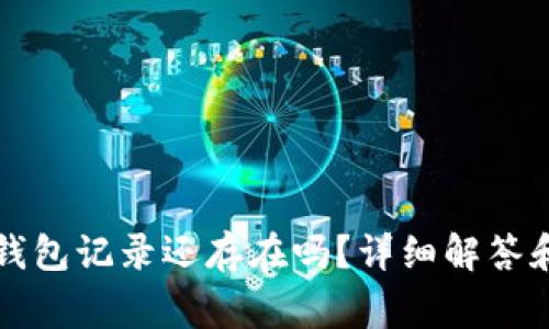 小狐狸删除的钱包记录还存在吗？详细解答和常见问题解析