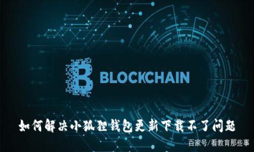 如何解决小狐狸钱包更新下载不了问题