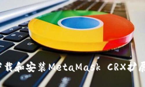 如何下载和安装MetaMask CRX扩展程序？