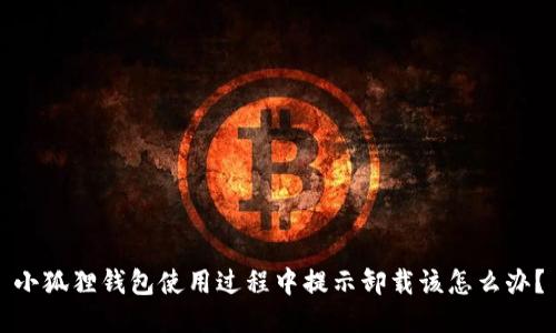 小狐狸钱包使用过程中提示卸载该怎么办？