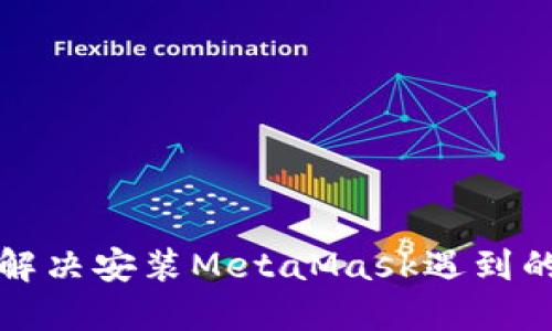 如何解决安装MetaMask遇到的问题