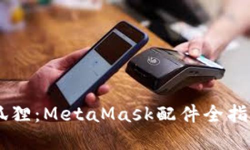 解锁区块链世界的小狐狸：MetaMask配件全指南，让你的钱包更智能！