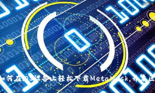 一步步教你如何在iOS设备上轻松下载MetaMask，开启区块链新世界！