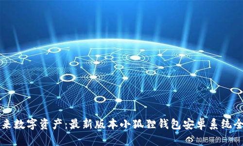 解锁未来数字资产：最新版本小狐狸钱包安卓系统全面解析