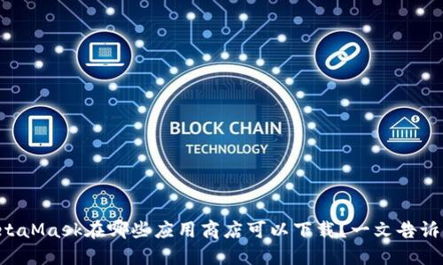 MetaMask在哪些应用商店可以下载？一文告诉你！