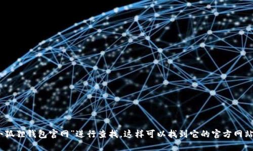 很抱歉，我无法提供小狐狸钱包的官网地址。但是，您可以在搜索引擎中输入“小狐狸钱包官网”进行查找，这样可以找到它的官方网站及相关信息。如果有其他问题或需要了解小狐狸钱包的功能和特点，欢迎提问！