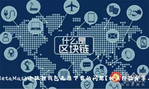 如何解决MetaMask小狐狸钱包无法下载的问题？相关经验分享与实用技巧