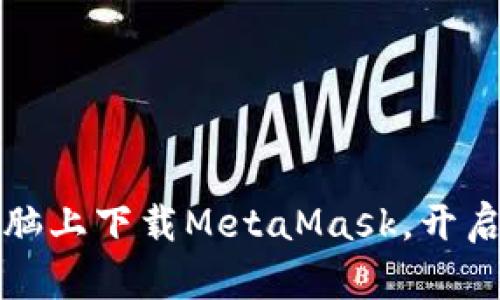 一步步教你如何在电脑上下载MetaMask，开启你的区块链探索之旅