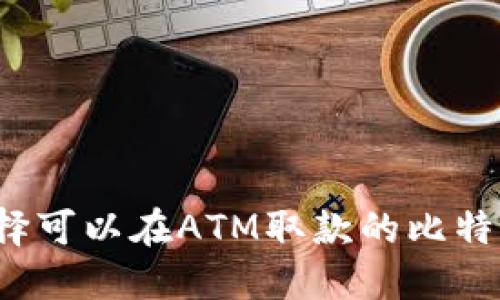 如何选择可以在ATM取款的比特币钱包？