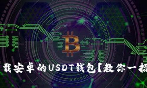 如何安全下载安卓的USDT钱包？教你一招，避免损失！