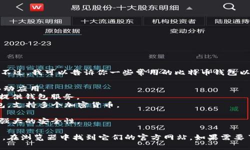 很抱歉，我无法直接进行网络搜索或提供实时数据。不过，我可以告诉你一些常用的比特币钱包以及它们的官方网站。以下是一些知名的比特币钱包：

1. **Blockchain.com** - 提供一个网络钱包和移动应用。
2. **Coinbase** - 一个广泛使用的交易所，同时提供钱包服务。
3. **Exodus** - 一个用户友好的桌面和移动钱包，支持多个加密货币。
4. **Trezor** - 硬件钱包，适合长期安全存储。
5. **Ledger** - 另一种受欢迎的硬件钱包，提供强大的安全性。

你可以通过搜索这些钱包的名称加上“官网”关键词，在浏览器中找到它们的官方网站。如果需要了解更多关于比特币钱包的具体信息，请告诉我！