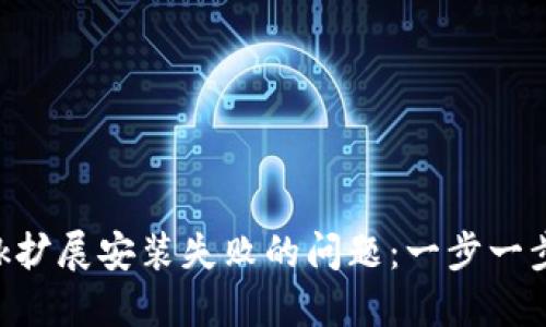 解决MetaMask扩展安装失败的问题：一步一步带你走出困境