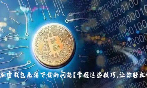 如何解决小狐狸加密钱包无法下载的问题？掌握这些技巧，让你轻松畅享区块链世界！