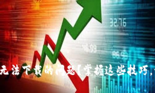 如何解决小狐狸加密钱包无法下载的问题？掌握这些技巧，让你轻松畅享区块链世界！
