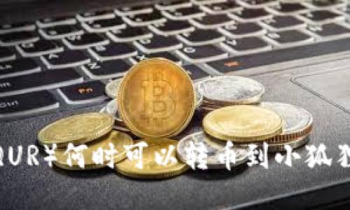 酷儿（QUR）何时可以转币到小狐狸钱包？