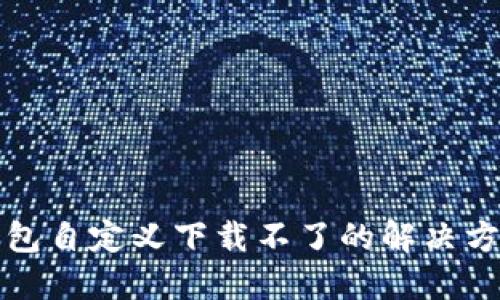 小狐狸钱包自定义下载不了的解决方案与技巧